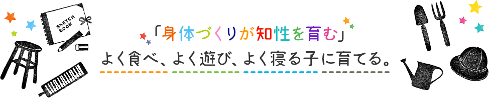 身体づくりが知性を育むく食べ、よく遊び、よく寝る子に育てる。